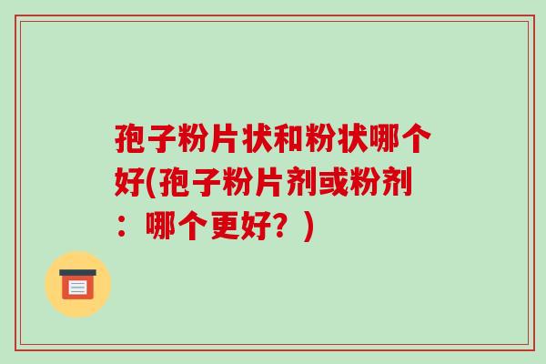 孢子粉片状和粉状哪个好(孢子粉片剂或粉剂:哪个更好?)