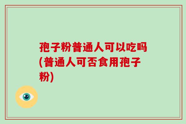 孢子粉普通人可以吃吗(普通人可否食用孢子粉)