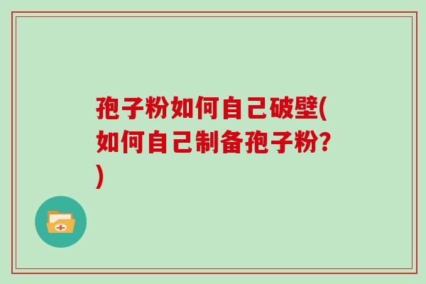 孢子粉如何自己破壁(如何自己制备孢子粉？)