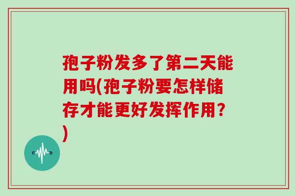 孢子粉发多了第二天能用吗(孢子粉要怎样储存才能更好发挥作用?)