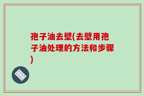孢子油去壁(去壁用孢子油处理的方法和步骤)