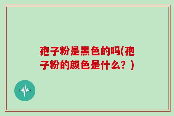孢子粉是黑色的吗(孢子粉的颜色是什么？)