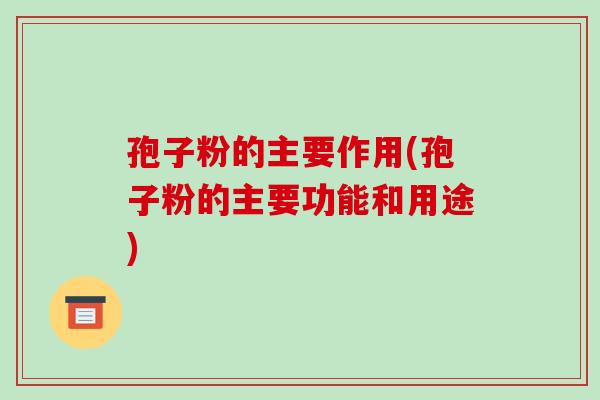 孢子粉的主要作用(孢子粉的主要功能和用途)