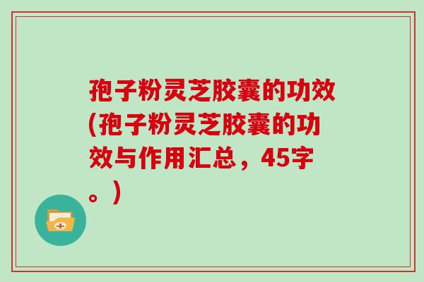 孢子粉灵芝胶囊的功效(孢子粉灵芝胶囊的功效与作用汇总，45字。)