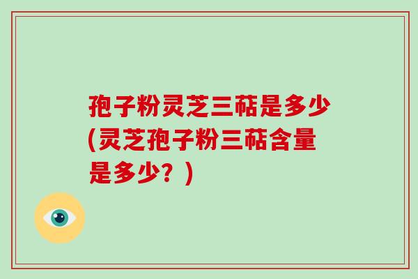 孢子粉灵芝三萜是多少(灵芝孢子粉三萜含量是多少?)