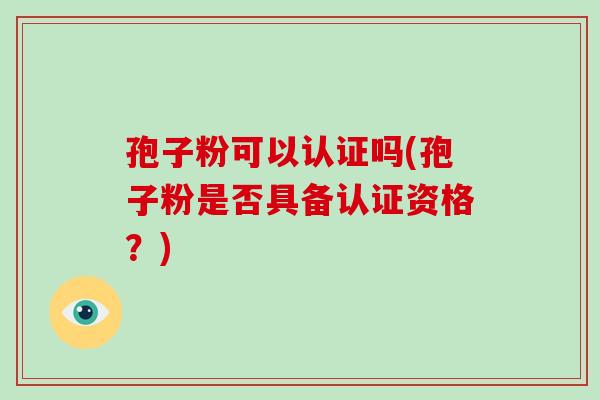 孢子粉可以认证吗(孢子粉是否具备认证资格?)