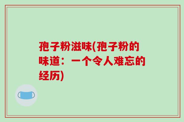 孢子粉滋味(孢子粉的味道：一个令人难忘的经历)