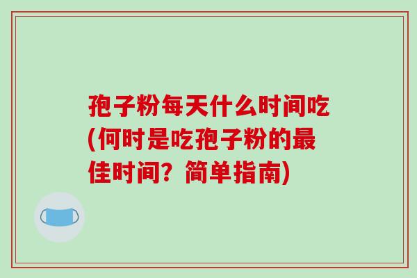 孢子粉每天什么时间吃(何时是吃孢子粉的最佳时间？简单指南)