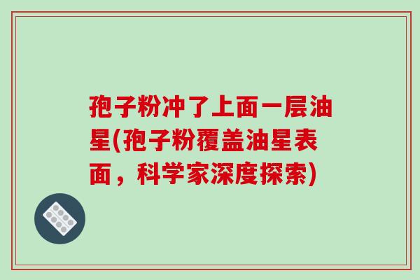 孢子粉冲了上面一层油星(孢子粉覆盖油星表面,科学家深度探索)