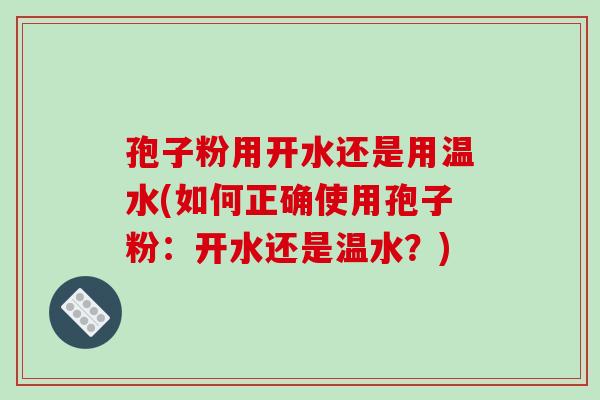 孢子粉用开水还是用温水(如何正确使用孢子粉:开水还是温水?)