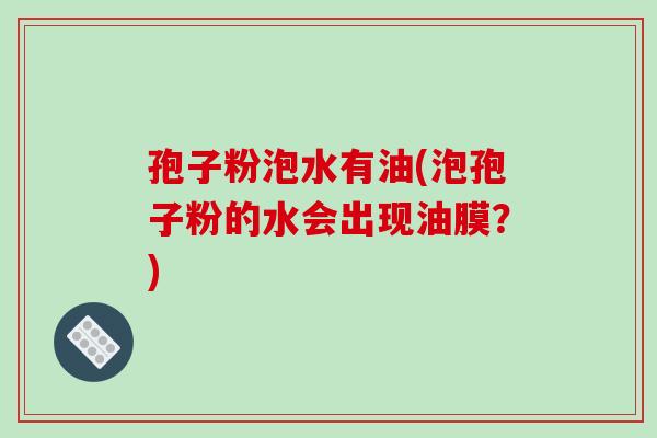 孢子粉泡水有油(泡孢子粉的水会出现油膜?)