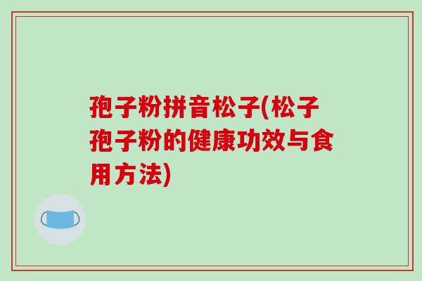 孢子粉拼音松子(松子孢子粉的健康功效与食用方法)