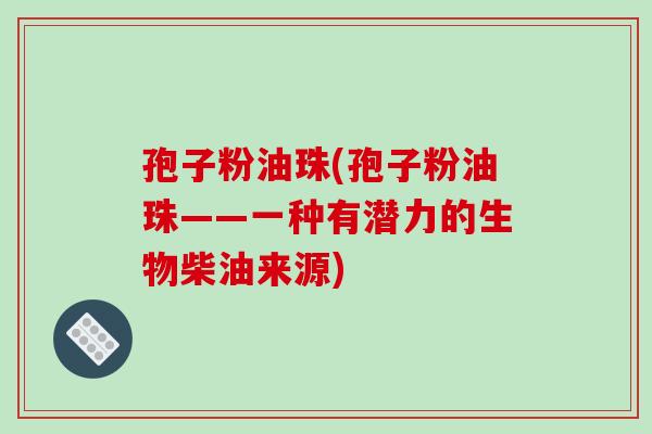 孢子粉油珠(孢子粉油珠——一种有潜力的生物柴油来源)