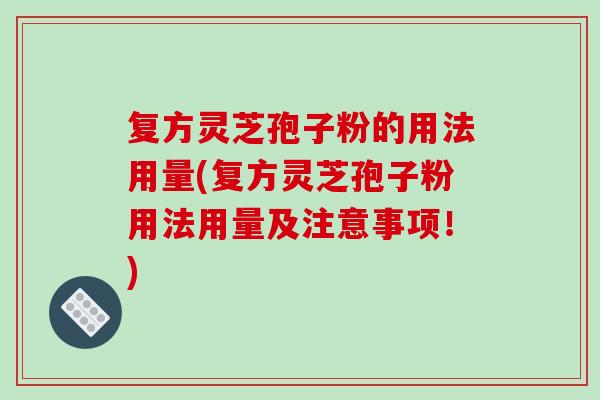 复方灵芝孢子粉的用法用量(复方灵芝孢子粉用法用量及注意事项！)