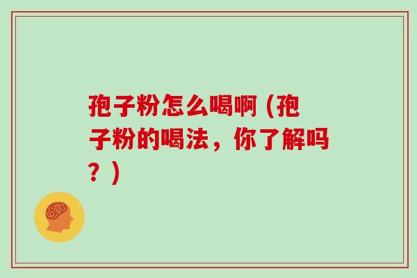 孢子粉怎么喝啊 (孢子粉的喝法,你了解吗?)