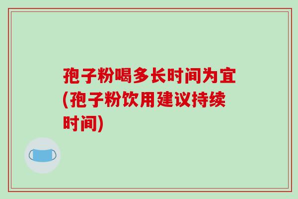 孢子粉喝多长时间为宜(孢子粉饮用建议持续时间)