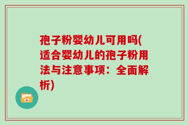 孢子粉婴幼儿可用吗(适合婴幼儿的孢子粉用法与注意事项:全面解析)