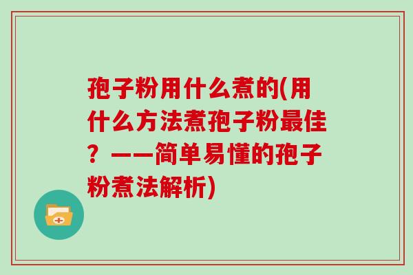孢子粉用什么煮的(用什么方法煮孢子粉最佳？——简单易懂的孢子粉煮法解析)