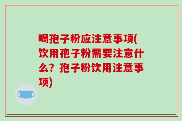 喝孢子粉应注意事项(饮用孢子粉需要注意什么?孢子粉饮用注意事项)