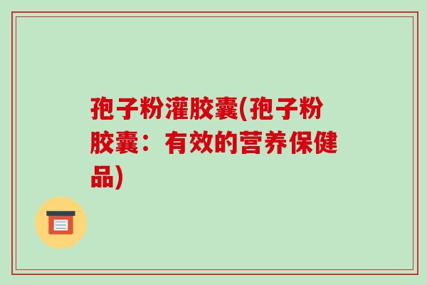 孢子粉灌胶囊(孢子粉胶囊:有效的营养保健品)
