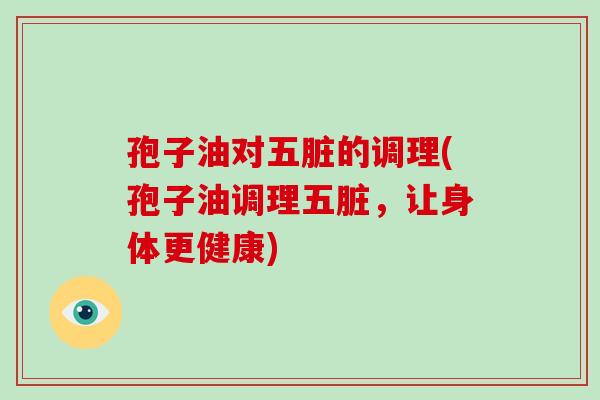 孢子油对五脏的调理(孢子油调理五脏,让身体更健康)