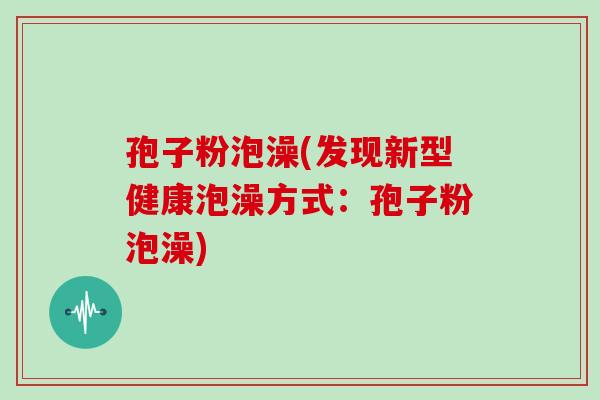 孢子粉泡澡(发现新型健康泡澡方式：孢子粉泡澡)