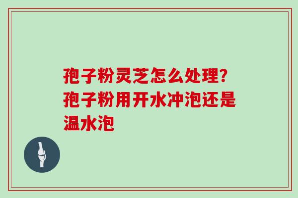 孢子粉灵芝怎么处理？孢子粉用开水冲泡还是温水泡