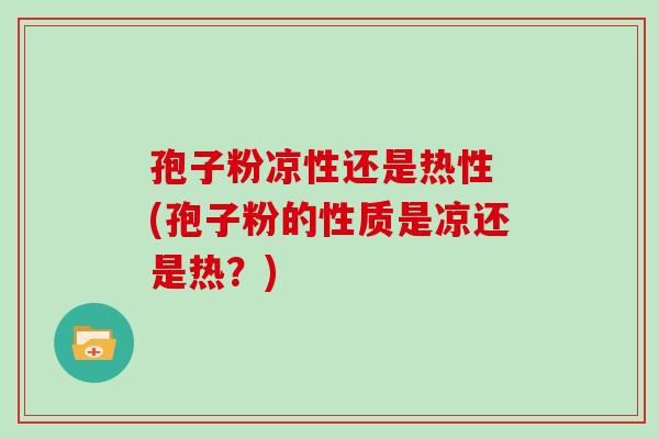 孢子粉凉性还是热性 (孢子粉的性质是凉还是热?)
