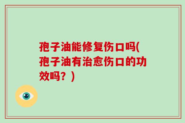 孢子油能修复伤口吗(孢子油有治愈伤口的功效吗?)