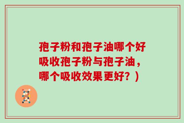 孢子粉和孢子油哪个好吸收孢子粉与孢子油，哪个吸收效果更好？)