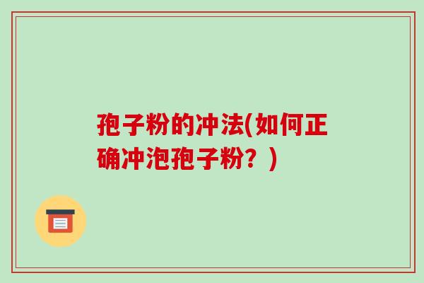 孢子粉的冲法(如何正确冲泡孢子粉？)
