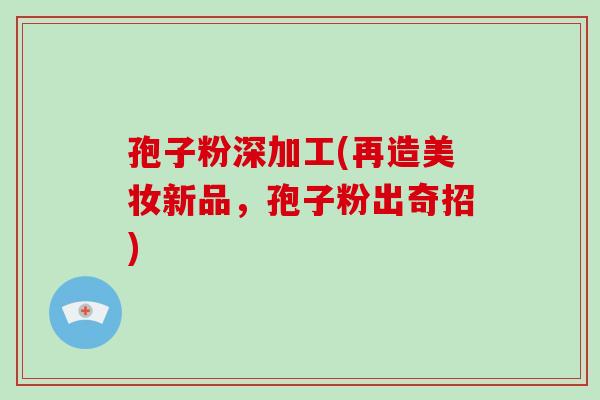 孢子粉深加工(再造美妆新品，孢子粉出奇招)