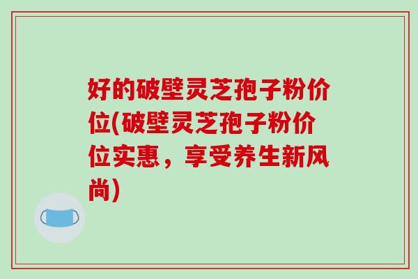好的破壁灵芝孢子粉价位(破壁灵芝孢子粉价位实惠，享受养生新风尚)