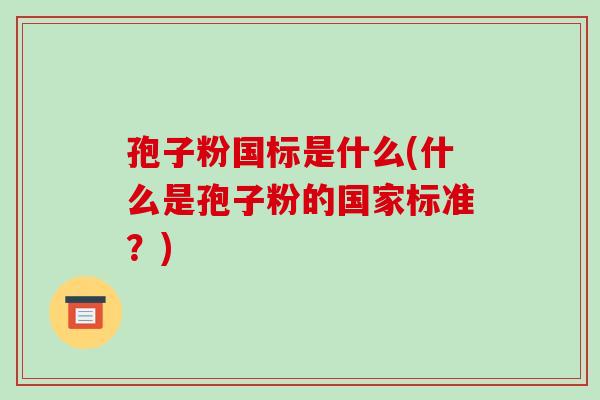 孢子粉国标是什么(什么是孢子粉的国家标准?)