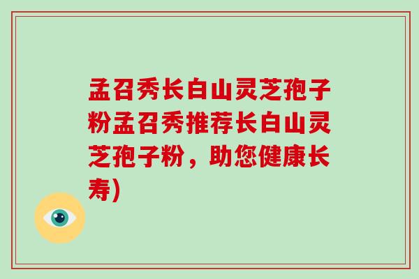 孟召秀长白山灵芝孢子粉孟召秀推荐长白山灵芝孢子粉，助您健康长寿)