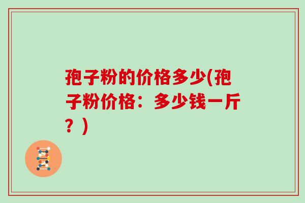 孢子粉的价格多少(孢子粉价格：多少钱一斤？)