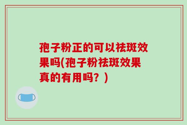 孢子粉正的可以祛斑效果吗(孢子粉祛斑效果真的有用吗?)