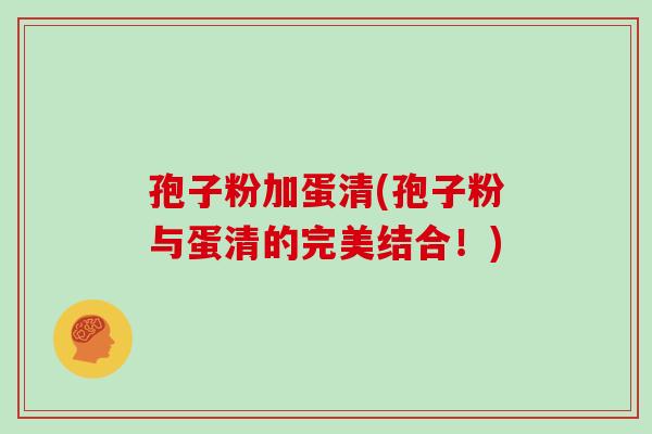 孢子粉加蛋清(孢子粉与蛋清的完美结合!)