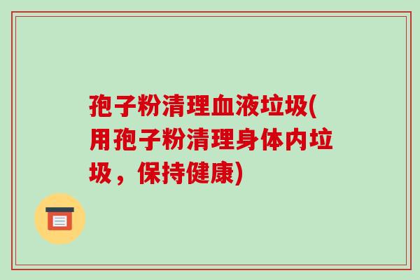 孢子粉清理血液垃圾(用孢子粉清理身体内垃圾,保持健康)
