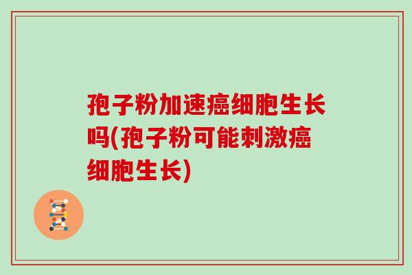 孢子粉加速癌细胞生长吗(孢子粉可能刺激癌细胞生长)
