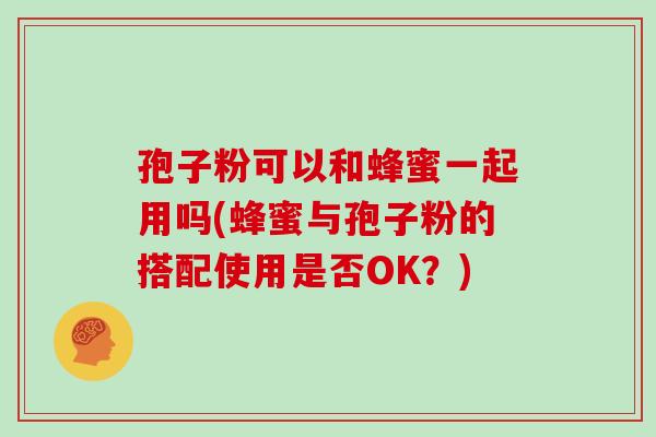 孢子粉可以和蜂蜜一起用吗(蜂蜜与孢子粉的搭配使用是否OK?)