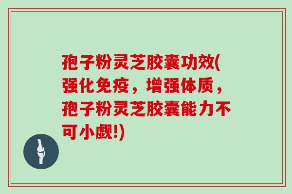 孢子粉灵芝胶囊功效(强化免疫,增强体质,孢子粉灵芝胶囊能力不可小觑!)