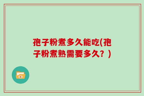 孢子粉煮多久能吃(孢子粉煮熟需要多久？)