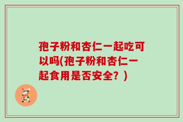 孢子粉和杏仁一起吃可以吗(孢子粉和杏仁一起食用是否安全？)