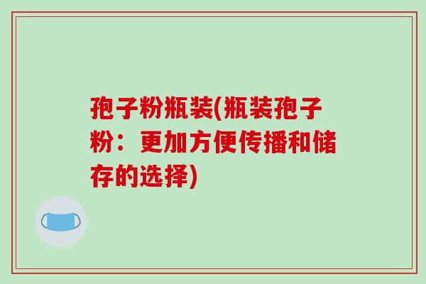 孢子粉瓶装(瓶装孢子粉：更加方便传播和储存的选择)