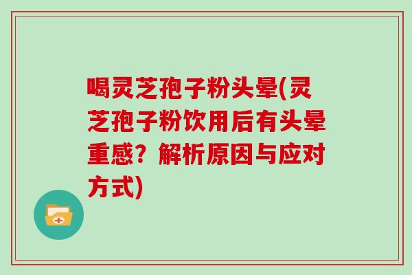 喝灵芝孢子粉头晕(灵芝孢子粉饮用后有头晕重感?解析原因与应对方式)