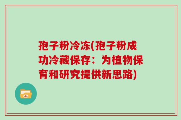 孢子粉冷冻(孢子粉成功冷藏保存:为植物保育和研究提供新思路)