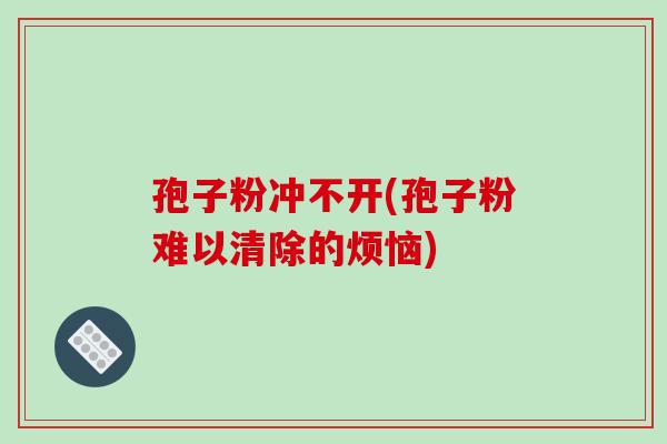 孢子粉冲不开(孢子粉难以清除的烦恼)
