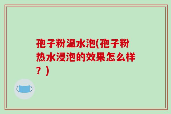 孢子粉温水泡(孢子粉热水浸泡的效果怎么样?)