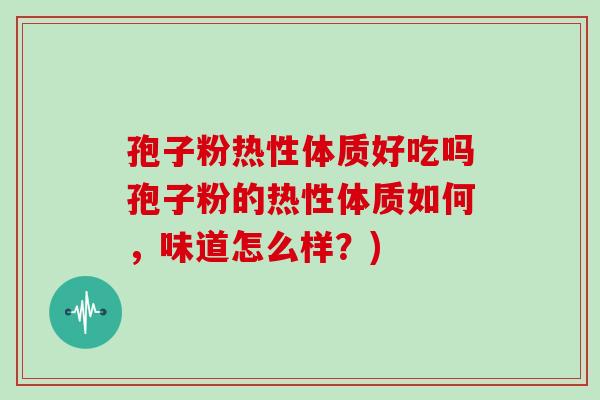孢子粉热性体质好吃吗孢子粉的热性体质如何,味道怎么样?)